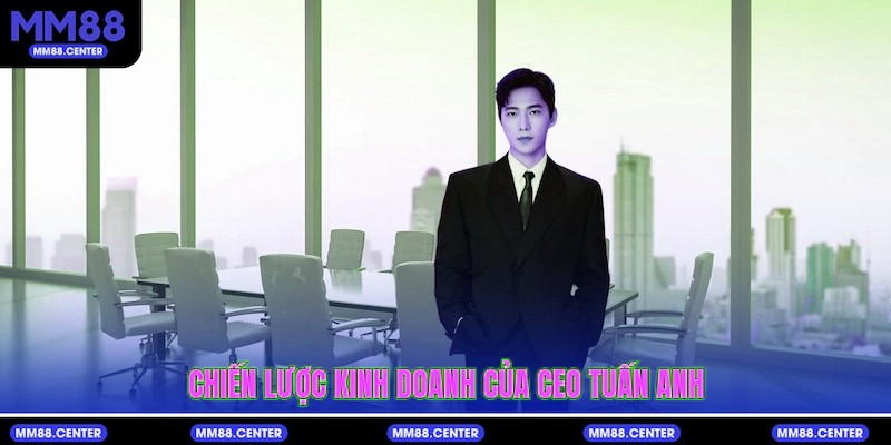 Chiến lược kinh doanh của CEO Tuấn Anh