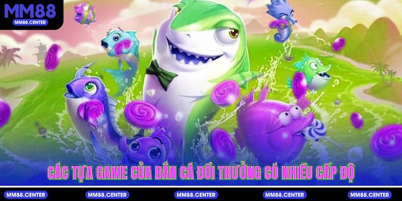 Các tựa game của bắn cá đổi thưởng có nhiều cấp độ