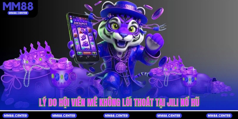 Lý do hội viên mê không lối thoát tại Jili Nổ Hũ