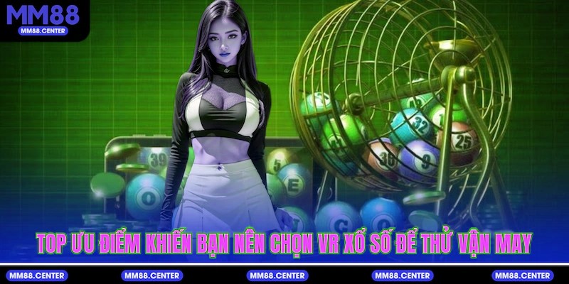 Top ưu điểm khiến bạn nên chọn VR Xổ số để thử vận may